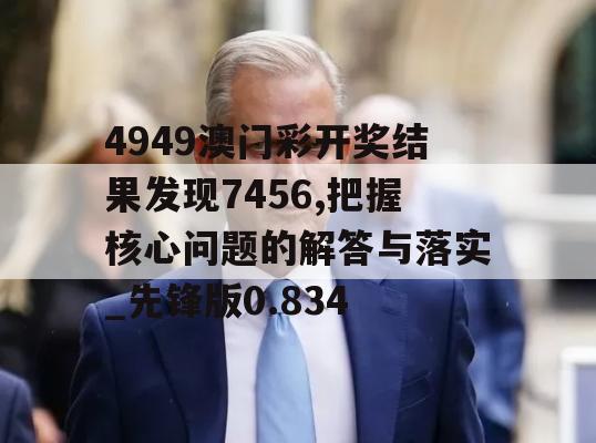 4949澳门彩开奖结果发现7456,把握核心问题的解答与落实_先锋版0.834