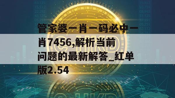 管家婆一肖一码必中一肖7456,解析当前问题的最新解答_红单版2.54