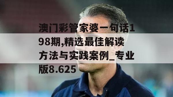 澳门彩管家婆一句话198期,精选最佳解读方法与实践案例_专业版8.625