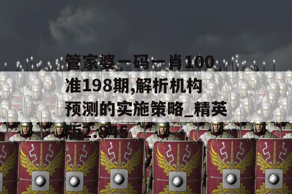 管家婆一码一肖100准198期,解析机构预测的实施策略_精英版2.845