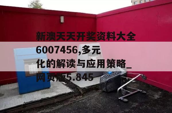 新澳天天开奖资料大全6007456,多元化的解读与应用策略_网页版5.845