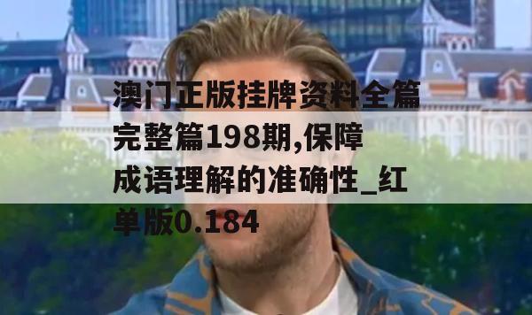 澳门正版挂牌资料全篇完整篇198期,保障成语理解的准确性_红单版0.184