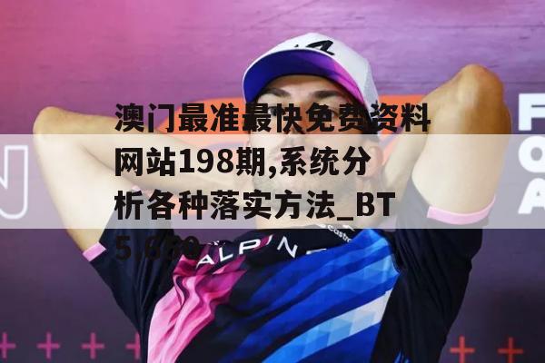 澳门最准最快免费资料网站198期,系统分析各种落实方法_BT5.650