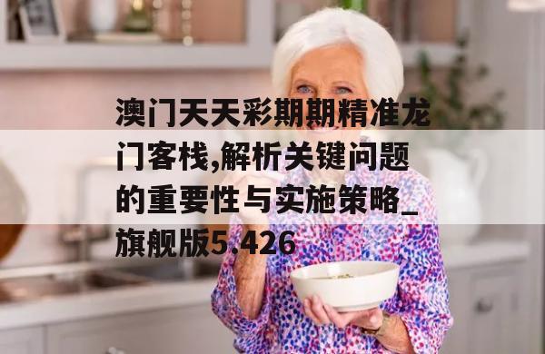 澳门天天彩期期精准龙门客栈,解析关键问题的重要性与实施策略_旗舰版5.426