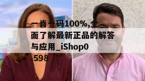 一肖一码100%,全面了解最新正品的解答与应用_iShop0.598