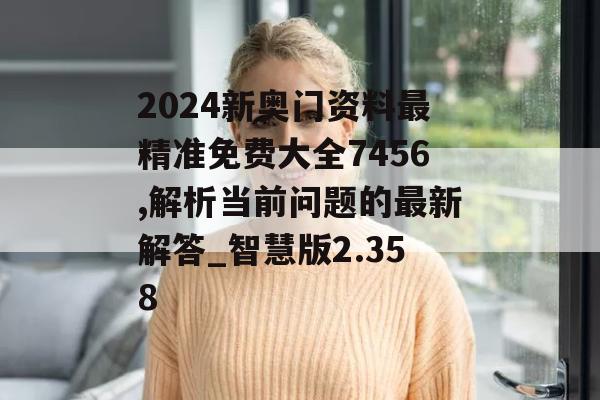 2024新奥门资料最精准免费大全7456,解析当前问题的最新解答_智慧版2.358