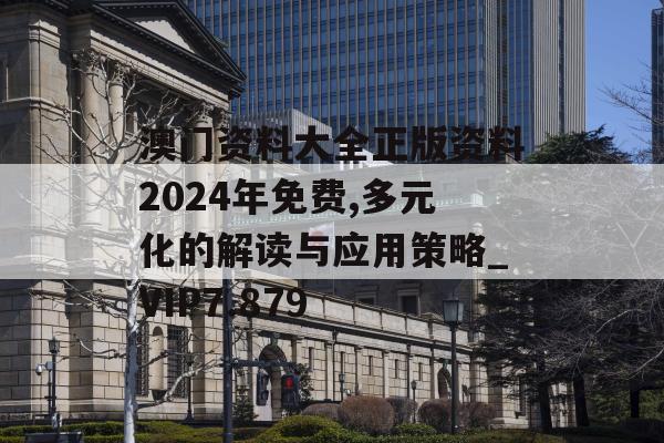 澳门资料大全正版资料2024年免费,多元化的解读与应用策略_VIP7.879