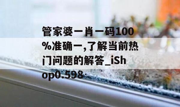 管家婆一肖一码100%准确一,了解当前热门问题的解答_iShop0.598