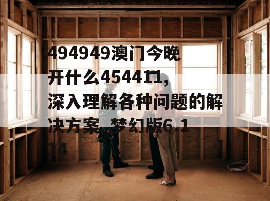 494949澳门今晚开什么454411,深入理解各种问题的解决方案_梦幻版6.134