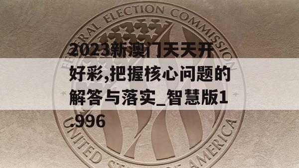 2023新澳门天天开好彩,把握核心问题的解答与落实_智慧版1.996