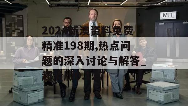 2024新澳资料免费精准198期,热点问题的深入讨论与解答_超清版0.127