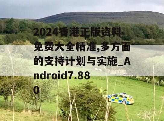 2024香港正版资料免费大全精准,多方面的支持计划与实施_Android7.880