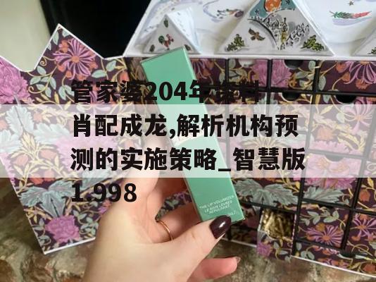 管家婆204年资料一肖配成龙,解析机构预测的实施策略_智慧版1.998