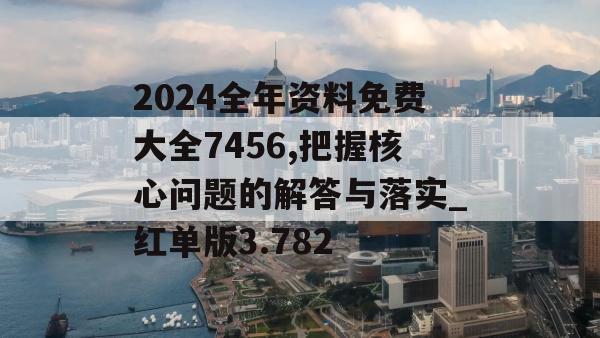 2024全年资料免费大全7456,把握核心问题的解答与落实_红单版3.782