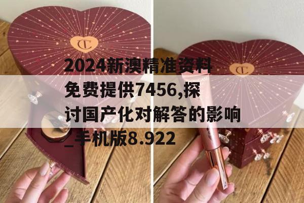 2024新澳精准资料免费提供7456,探讨国产化对解答的影响_手机版8.922