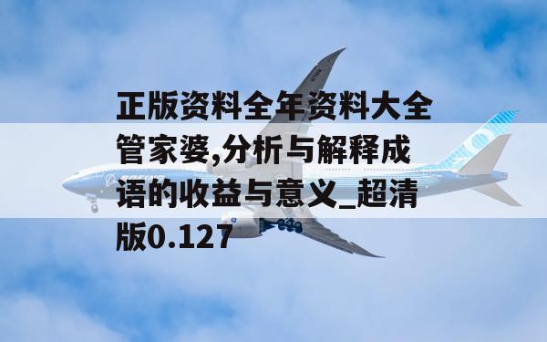 正版资料全年资料大全管家婆,分析与解释成语的收益与意义_超清版0.127