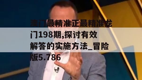 澳门最精准正最精准龙门198期,探讨有效解答的实施方法_冒险版5.786