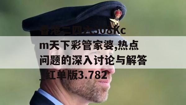 香港二四六308Kcm天下彩管家婆,热点问题的深入讨论与解答_红单版3.782