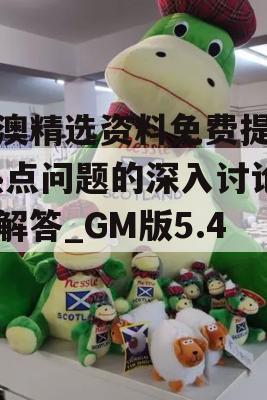 新澳精选资料免费提供,热点问题的深入讨论与解答_GM版5.404