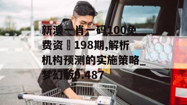 新澳一肖一码100免费资枓198期,解析机构预测的实施策略_梦幻版9.487