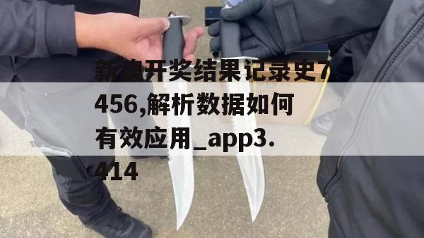 新澳开奖结果记录史7456,解析数据如何有效应用_app3.414