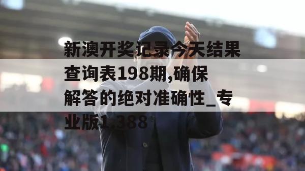 新澳开奖记录今天结果查询表198期,确保解答的绝对准确性_专业版1.388