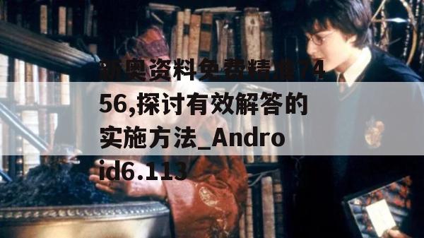 新奥资料免费精准7456,探讨有效解答的实施方法_Android6.113