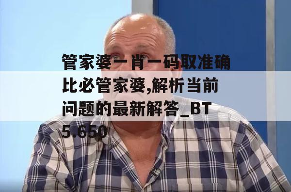 管家婆一肖一码取准确比必管家婆,解析当前问题的最新解答_BT5.650