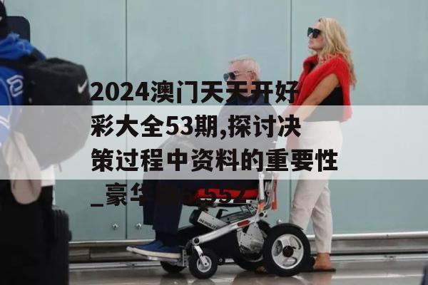 2024澳门天天开好彩大全53期,探讨决策过程中资料的重要性_豪华版6.552