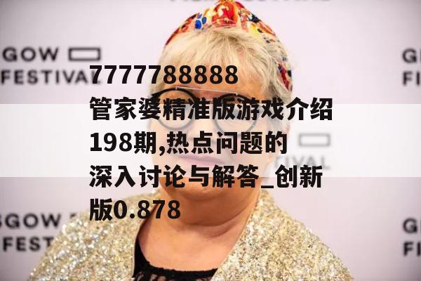 7777788888管家婆精准版游戏介绍198期,热点问题的深入讨论与解答_创新版0.878