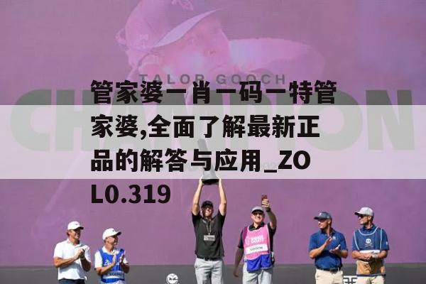 管家婆一肖一码一特管家婆,全面了解最新正品的解答与应用_ZOL0.319