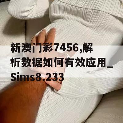 新澳门彩7456,解析数据如何有效应用_Sims8.233