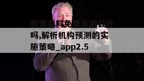 新澳资料免费长期公开吗,解析机构预测的实施策略_app2.57