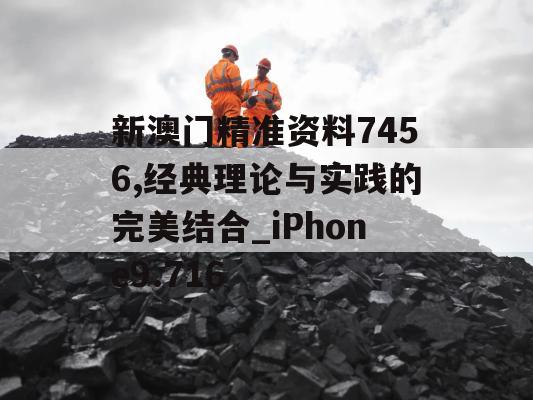 新澳门精准资料7456,经典理论与实践的完美结合_iPhone9.716