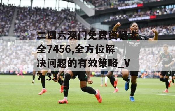 二四六澳门免费资料大全7456,全方位解决问题的有效策略_V7.33