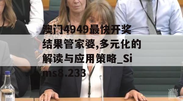 澳门4949最快开奖结果管家婆,多元化的解读与应用策略_Sims8.233