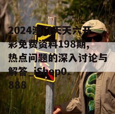 2024澳门天天六开彩免费资料198期,热点问题的深入讨论与解答_iShop0.888