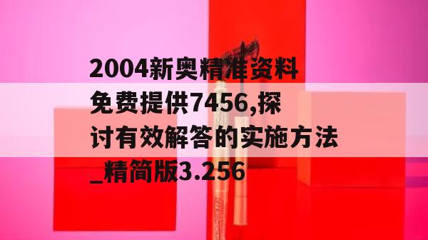 2004新奥精准资料免费提供7456,探讨有效解答的实施方法_精简版3.256