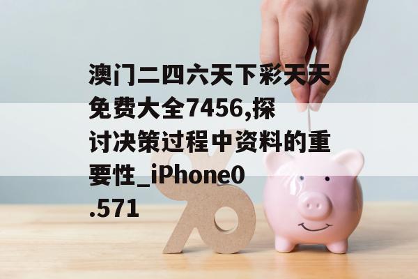 澳门二四六天下彩天天免费大全7456,探讨决策过程中资料的重要性_iPhone0.571