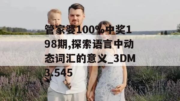 管家婆100%中奖198期,探索语言中动态词汇的意义_3DM3.545