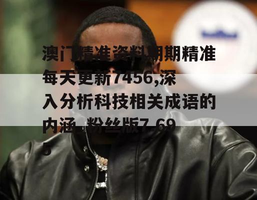 澳门精准资料期期精准每天更新7456,深入分析科技相关成语的内涵_粉丝版7.695