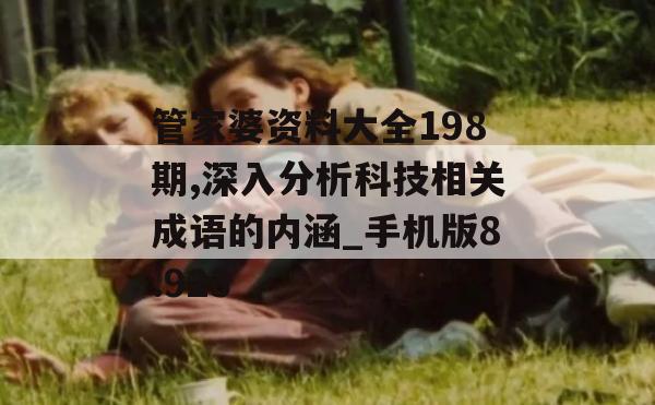 管家婆资料大全198期,深入分析科技相关成语的内涵_手机版8.923