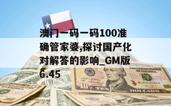 澳门一码一码100准确管家婆,探讨国产化对解答的影响_GM版6.45