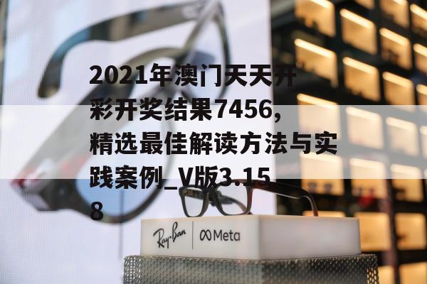 2021年澳门天天开彩开奖结果7456,精选最佳解读方法与实践案例_V版3.158