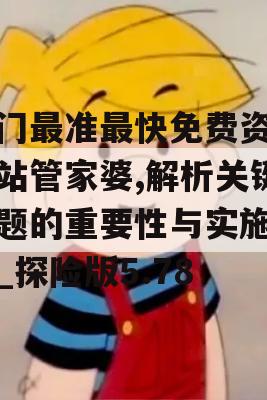 澳门最准最快免费资料网站管家婆,解析关键问题的重要性与实施策略_探险版5.78