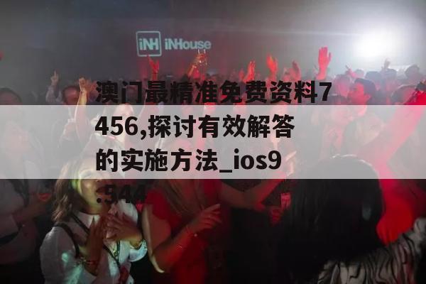 澳门最精准免费资料7456,探讨有效解答的实施方法_ios9.544