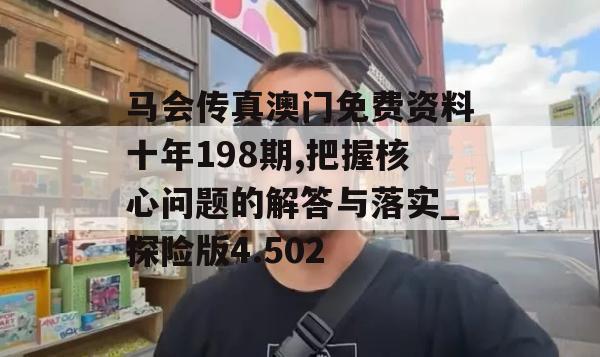 马会传真澳门免费资料十年198期,把握核心问题的解答与落实_探险版4.502