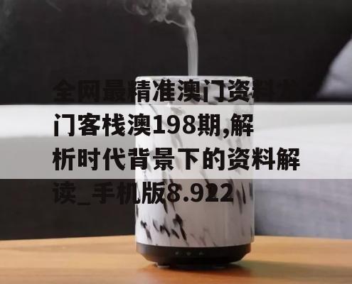 全网最精准澳门资料龙门客栈澳198期,解析时代背景下的资料解读_手机版8.922