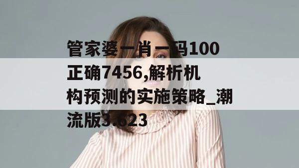 管家婆一肖一码100正确7456,解析机构预测的实施策略_潮流版3.623