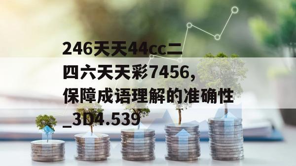 246天天44cc二四六天天彩7456,保障成语理解的准确性_3D4.539